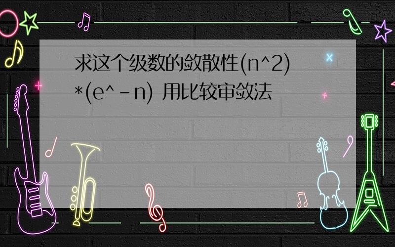 求这个级数的敛散性(n^2)*(e^-n) 用比较审敛法