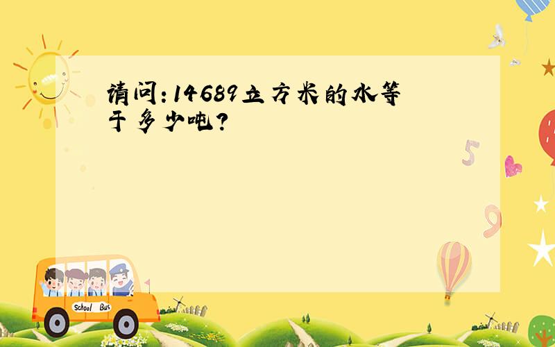 请问：14689立方米的水等于多少吨?