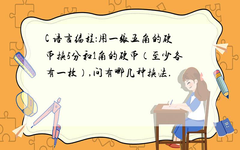 C 语言编程：用一张五角的硬币换5分和1角的硬币（至少各有一枚）,问有哪几种换法.