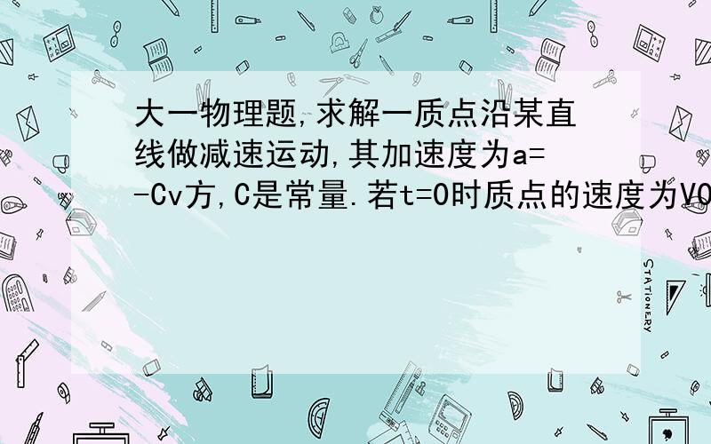 大一物理题,求解一质点沿某直线做减速运动,其加速度为a=-Cv方,C是常量.若t=0时质点的速度为V0,并处于S0的位置