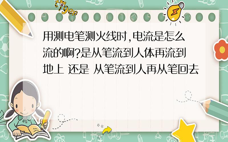 用测电笔测火线时,电流是怎么流的啊?是从笔流到人体再流到地上 还是 从笔流到人再从笔回去