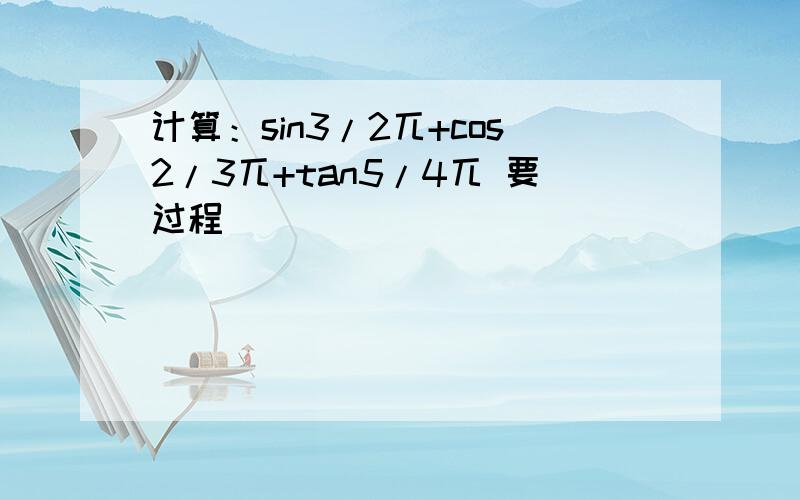 计算：sin3/2兀+cos2/3兀+tan5/4兀 要过程