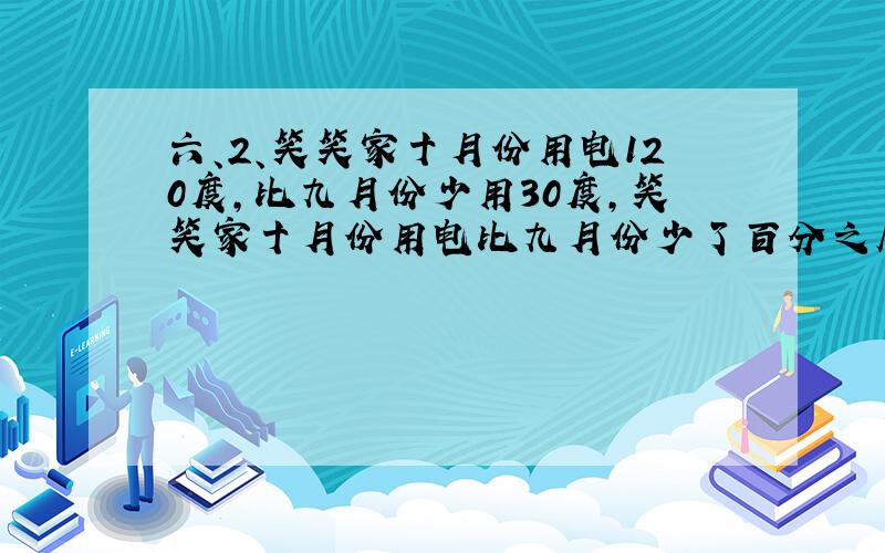 六、2、笑笑家十月份用电120度,比九月份少用30度,笑笑家十月份用电比九月份少了百分之几?