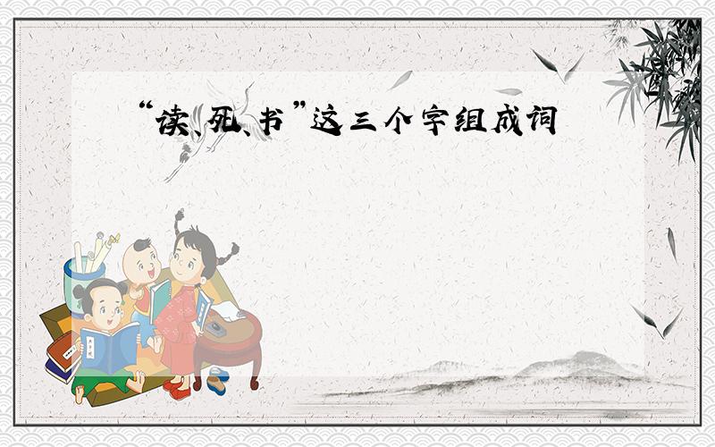 “读、死、书”这三个字组成词