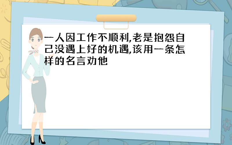 一人因工作不顺利,老是抱怨自己没遇上好的机遇,该用一条怎样的名言劝他