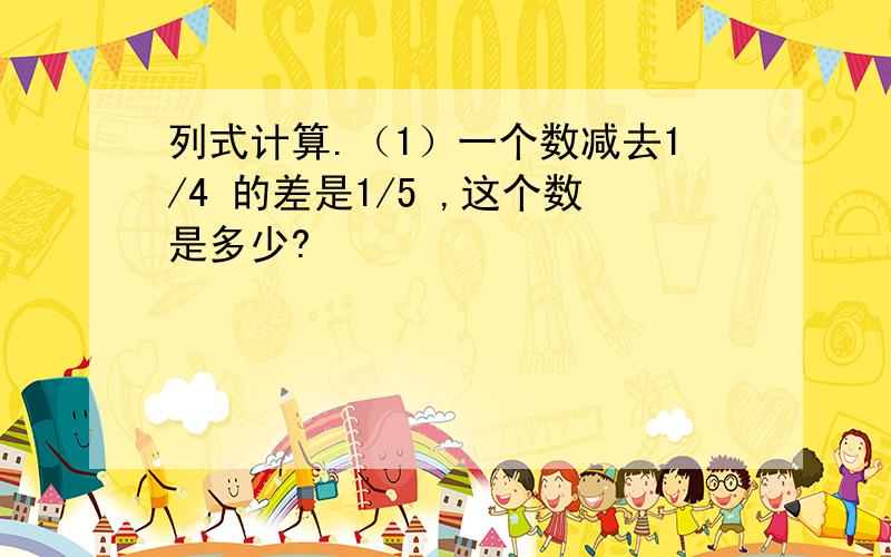 列式计算.（1）一个数减去1/4 的差是1/5 ,这个数是多少?