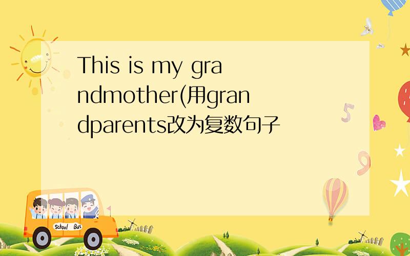 This is my grandmother(用grandparents改为复数句子