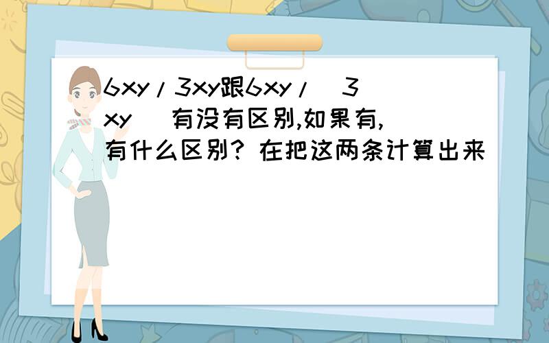 6xy/3xy跟6xy/(3xy) 有没有区别,如果有,有什么区别? 在把这两条计算出来