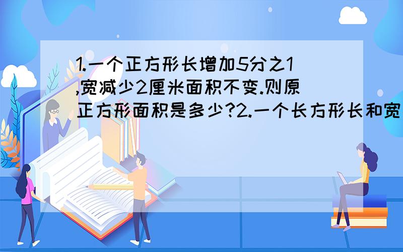 1.一个正方形长增加5分之1,宽减少2厘米面积不变.则原正方形面积是多少?2.一个长方形长和宽各增加2厘米后,面积增加3