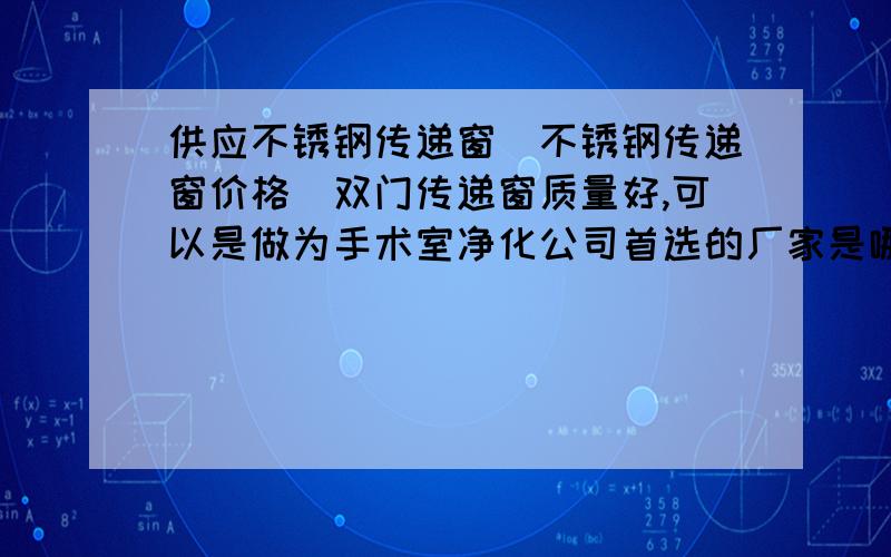 供应不锈钢传递窗|不锈钢传递窗价格|双门传递窗质量好,可以是做为手术室净化公司首选的厂家是哪家呀?