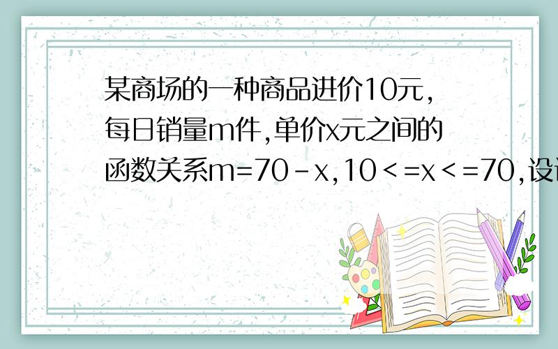 某商场的一种商品进价10元,每日销量m件,单价x元之间的函数关系m=70-x,10＜=x＜=70,设该商场日销售该商品利