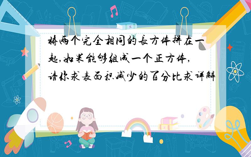 将两个完全相同的长方体拼在一起,如果能够组成一个正方体,请你求表面积减少的百分比求详解