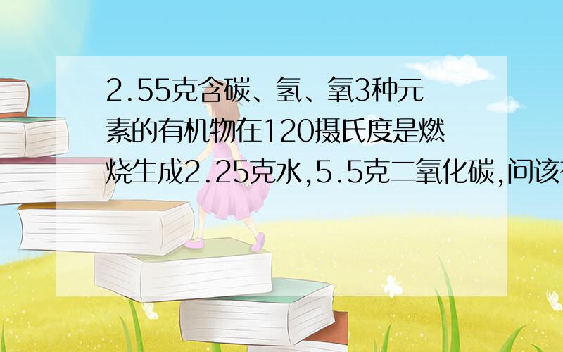 2.55克含碳、氢、氧3种元素的有机物在120摄氏度是燃烧生成2.25克水,5.5克二氧化碳,问该有机物的最简式、分子式