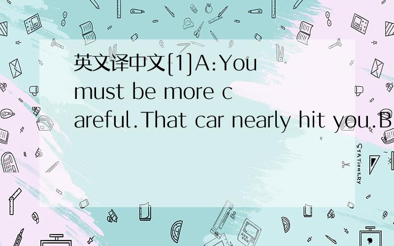 英文译中文[1]A:You must be more careful.That car nearly hit you.B