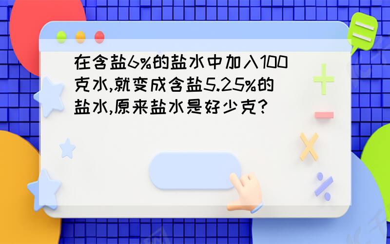 在含盐6%的盐水中加入100克水,就变成含盐5.25%的盐水,原来盐水是好少克?