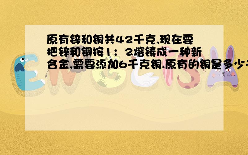 原有锌和铜共42千克,现在要把锌和铜按1：2熔铸成一种新合金,需要添加6千克铜.原有的铜是多少千克?