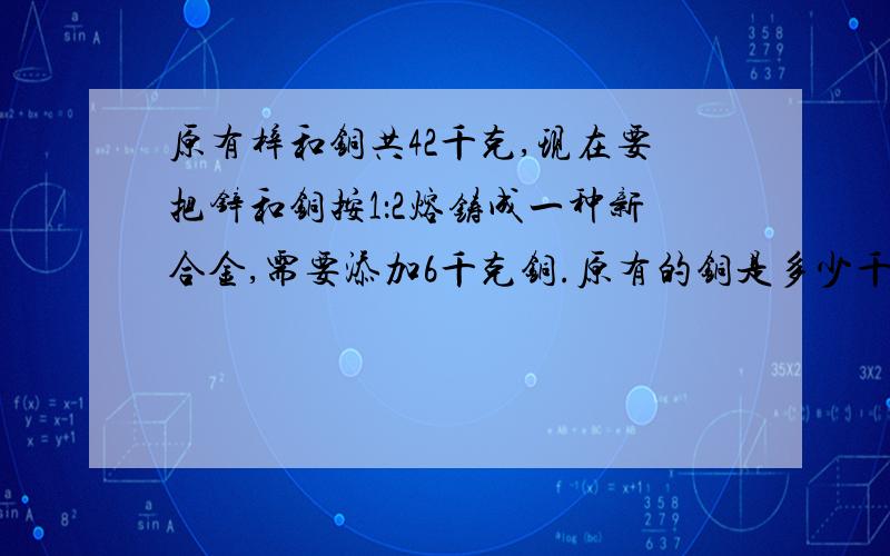 原有梓和铜共42千克,现在要把锌和铜按1：2熔铸成一种新合金,需要添加6千克铜.原有的铜是多少千克?