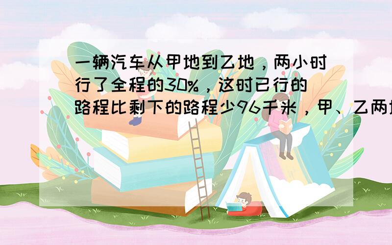 一辆汽车从甲地到乙地，两小时行了全程的30%，这时已行的路程比剩下的路程少96千米，甲、乙两地相距多少千米？