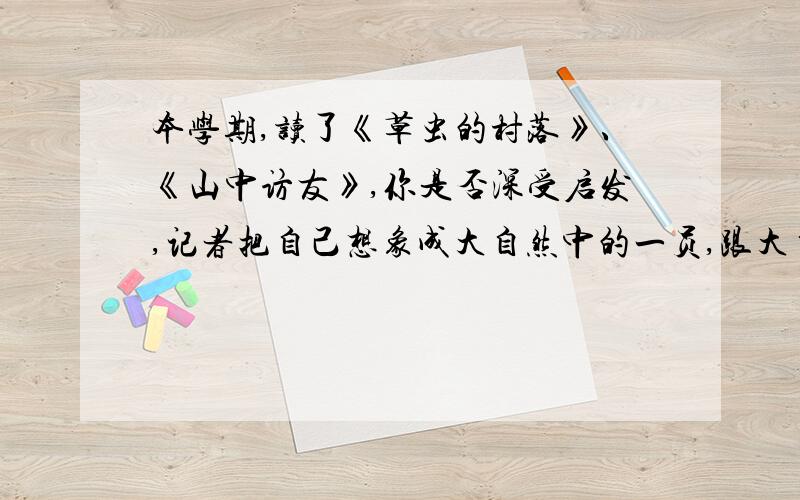 本学期,读了《草虫的村落》、《山中访友》,你是否深受启发,记者把自己想象成大自然中的一员,跟大自然展开了亲切的对话,你是