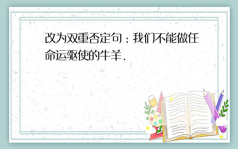 改为双重否定句：我们不能做任命运驱使的牛羊.