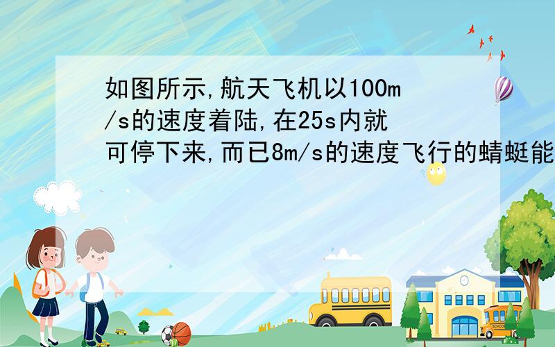 如图所示,航天飞机以100m/s的速度着陆,在25s内就可停下来,而已8m/s的速度飞行的蜻蜓能在0.7s内停下来,