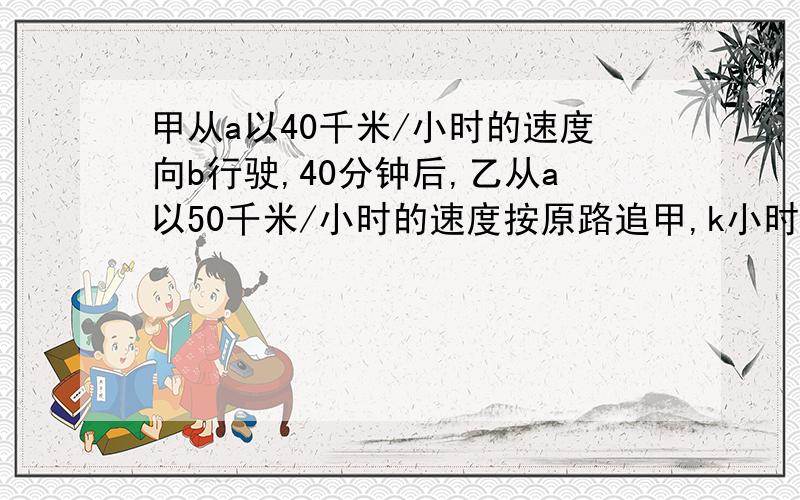 甲从a以40千米/小时的速度向b行驶,40分钟后,乙从a以50千米/小时的速度按原路追甲,k小时后追上甲,则k为____