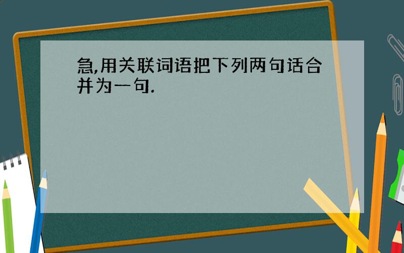 急,用关联词语把下列两句话合并为一句.