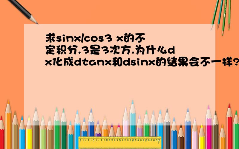 求sinx/cos3 x的不定积分.3是3次方.为什么dx化成dtanx和dsinx的结果会不一样?