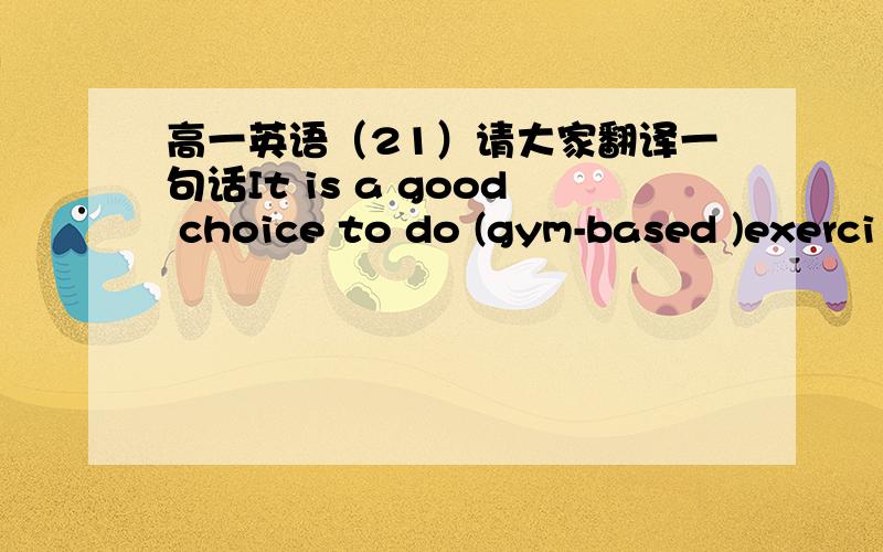 高一英语（21）请大家翻译一句话It is a good choice to do (gym-based )exerci