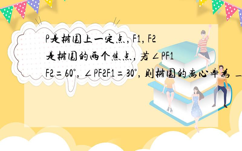 P是椭圆上一定点，F1，F2是椭圆的两个焦点，若∠PF1F2=60°，∠PF2F1=30°，则椭圆的离心率为 ___ ．