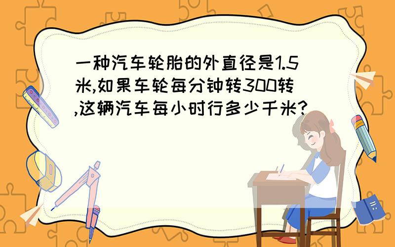 一种汽车轮胎的外直径是1.5米,如果车轮每分钟转300转,这辆汽车每小时行多少千米?