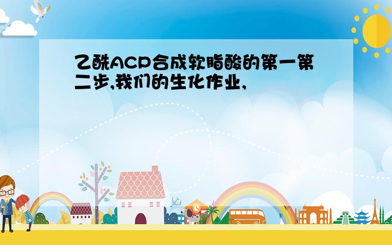 乙酰ACP合成软脂酸的第一第二步,我们的生化作业,