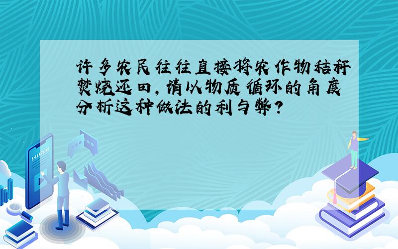 许多农民往往直接将农作物秸秆焚烧还田,请以物质循环的角度分析这种做法的利与弊?