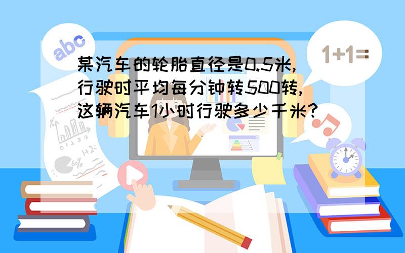 某汽车的轮胎直径是0.5米,行驶时平均每分钟转500转,这辆汽车1小时行驶多少千米?