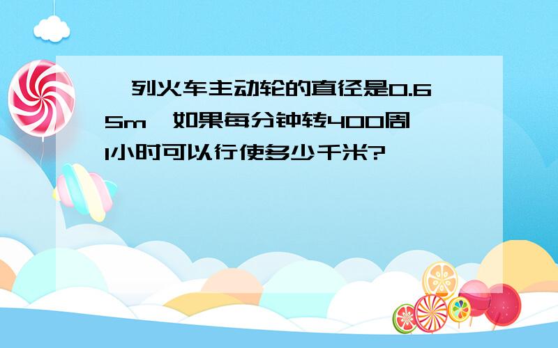 一列火车主动轮的直径是0.65m,如果每分钟转400周,1小时可以行使多少千米?