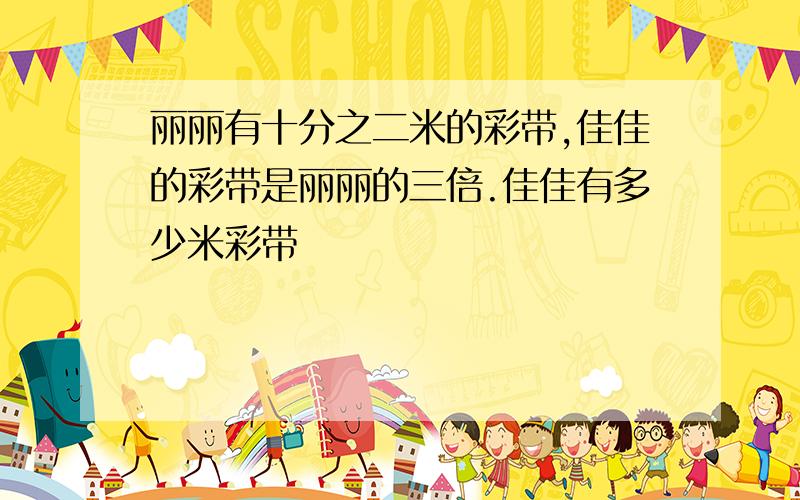 丽丽有十分之二米的彩带,佳佳的彩带是丽丽的三倍.佳佳有多少米彩带