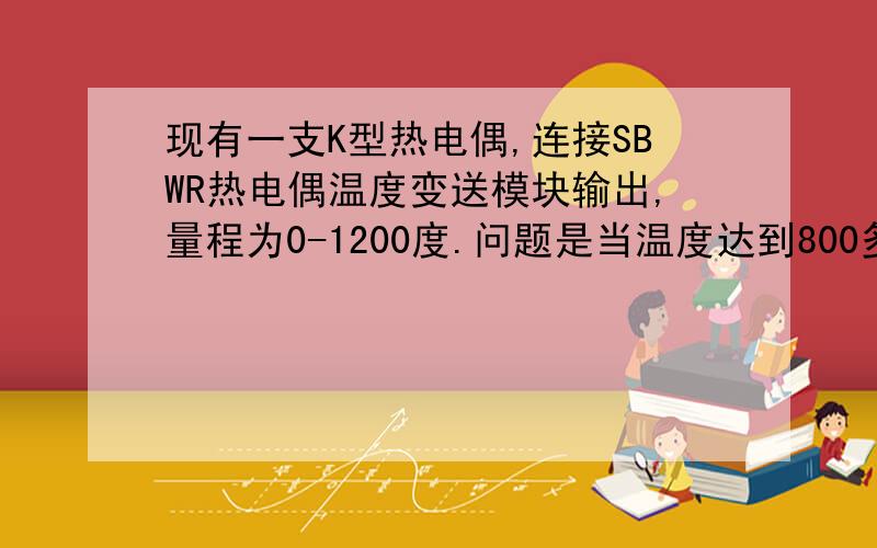 现有一支K型热电偶,连接SBWR热电偶温度变送模块输出,量程为0-1200度.问题是当温度达到800多度的时候,