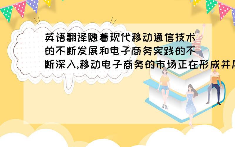 英语翻译随着现代移动通信技术的不断发展和电子商务实践的不断深入,移动电子商务的市场正在形成并展现出广阔的前景.移动应用因