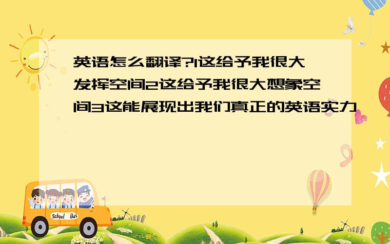 英语怎么翻译?1这给予我很大发挥空间2这给予我很大想象空间3这能展现出我们真正的英语实力