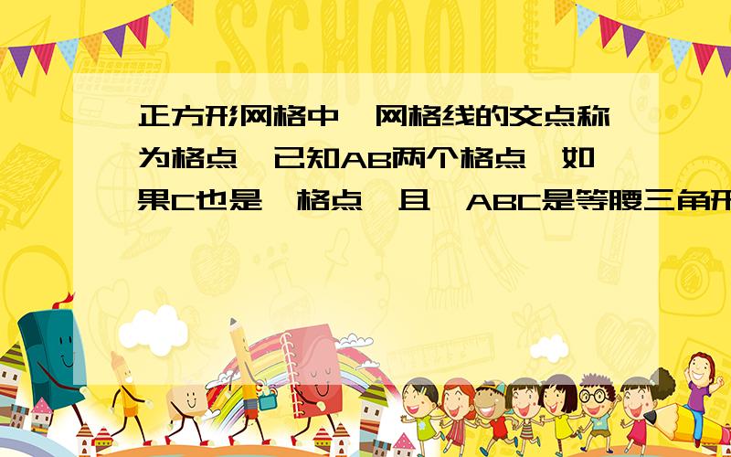 正方形网格中,网格线的交点称为格点,已知AB两个格点,如果C也是一格点,且△ABC是等腰三角形.