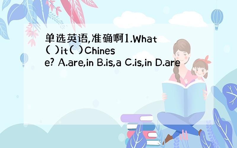 单选英语,准确啊1.What( )it( )Chinese? A.are,in B.is,a C.is,in D.are