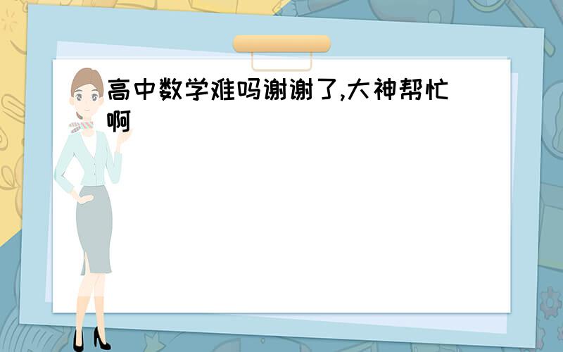 高中数学难吗谢谢了,大神帮忙啊