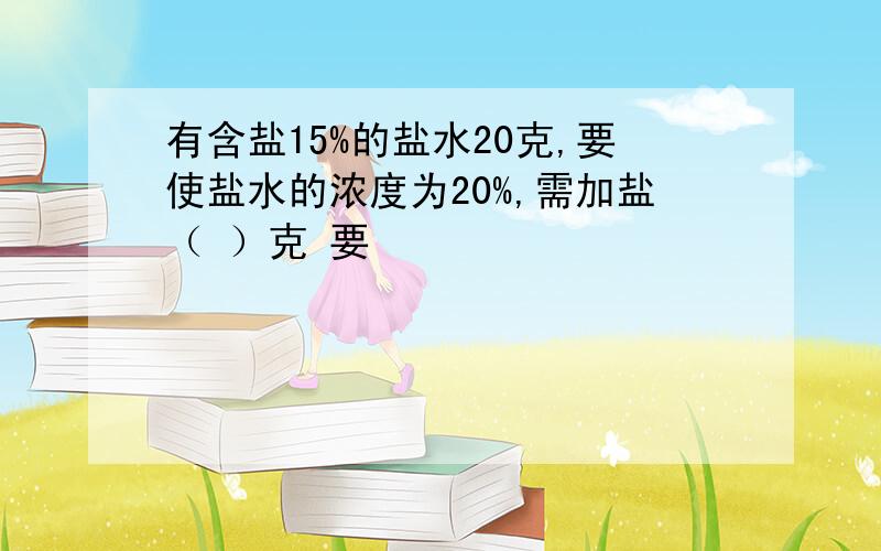 有含盐15%的盐水20克,要使盐水的浓度为20%,需加盐（ ）克 要