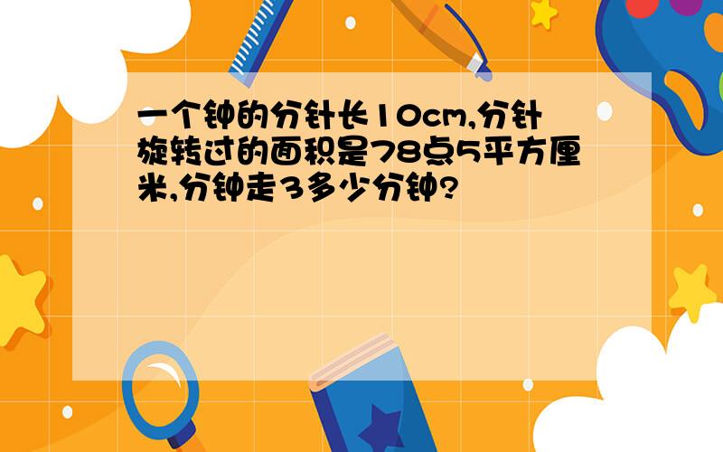 一个钟的分针长10cm,分针旋转过的面积是78点5平方厘米,分钟走3多少分钟?