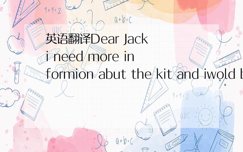 英语翻译Dear Jack i need more informion abut the kit and iwold b