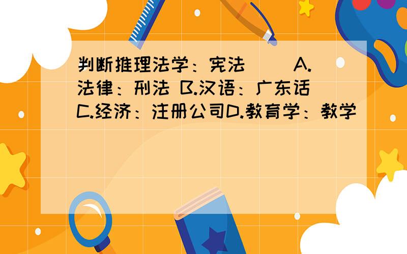 判断推理法学：宪法（ )A.法律：刑法 B.汉语：广东话C.经济：注册公司D.教育学：教学