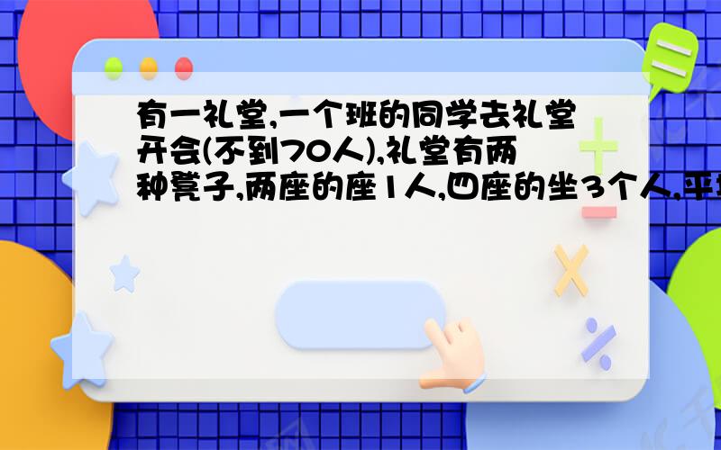 有一礼堂,一个班的同学去礼堂开会(不到70人),礼堂有两种凳子,两座的座1人,四座的坐3个人,平均每人坐1.35个凳子,