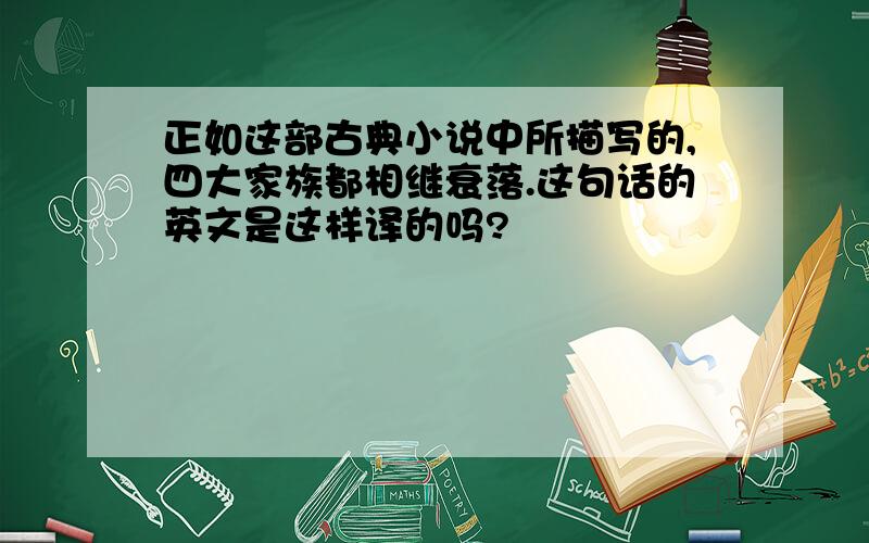 正如这部古典小说中所描写的,四大家族都相继衰落.这句话的英文是这样译的吗?