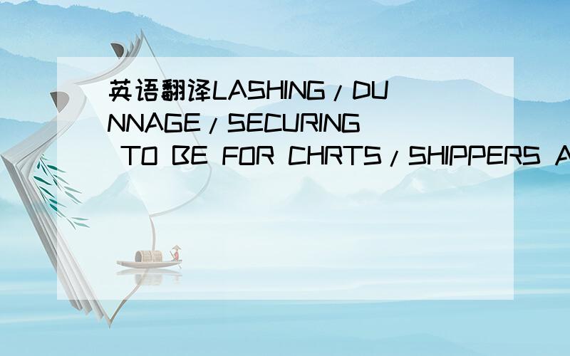 英语翻译LASHING/DUNNAGE/SECURING TO BE FOR CHRTS/SHIPPERS ACCT A