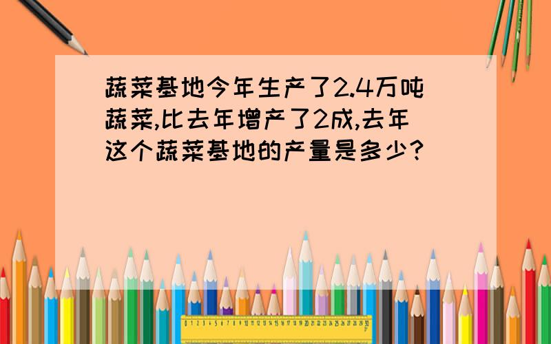 蔬菜基地今年生产了2.4万吨蔬菜,比去年增产了2成,去年这个蔬菜基地的产量是多少?